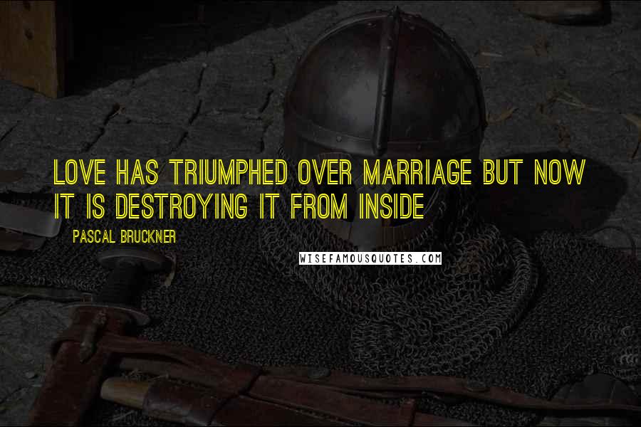 Pascal Bruckner Quotes: Love has triumphed over marriage but now it is destroying it from inside