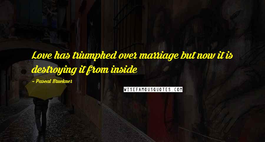 Pascal Bruckner Quotes: Love has triumphed over marriage but now it is destroying it from inside