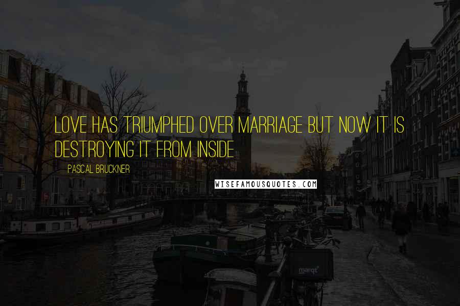 Pascal Bruckner Quotes: Love has triumphed over marriage but now it is destroying it from inside