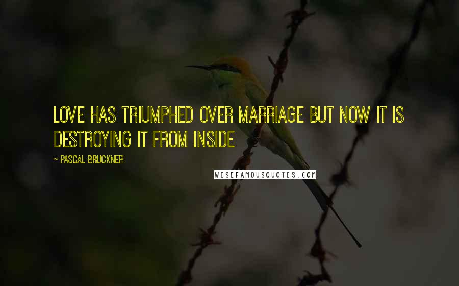 Pascal Bruckner Quotes: Love has triumphed over marriage but now it is destroying it from inside