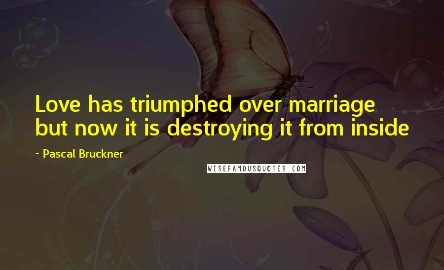 Pascal Bruckner Quotes: Love has triumphed over marriage but now it is destroying it from inside