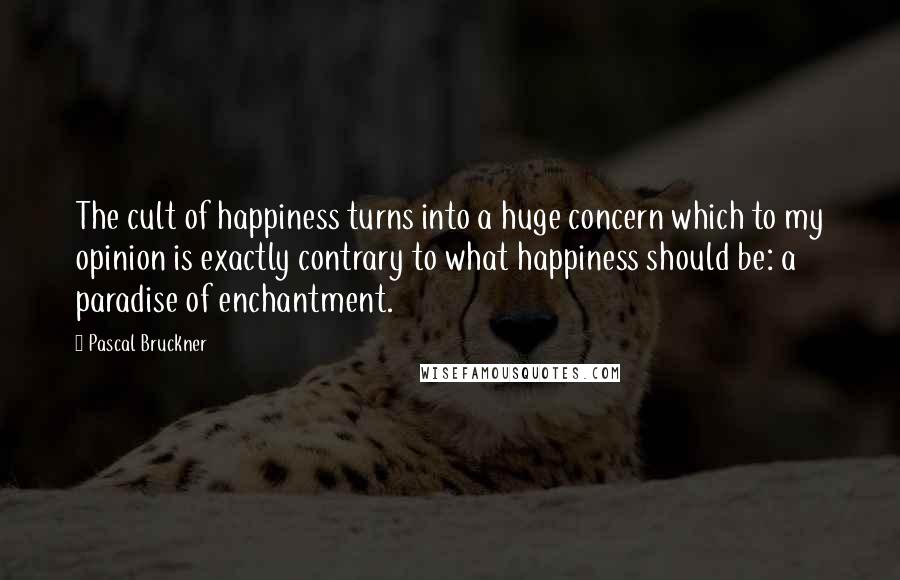 Pascal Bruckner Quotes: The cult of happiness turns into a huge concern which to my opinion is exactly contrary to what happiness should be: a paradise of enchantment.