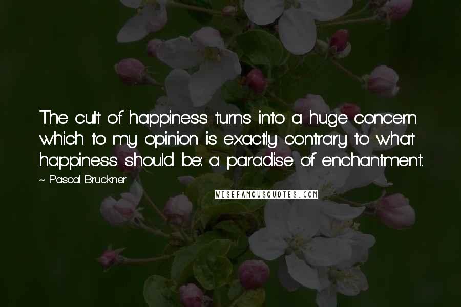 Pascal Bruckner Quotes: The cult of happiness turns into a huge concern which to my opinion is exactly contrary to what happiness should be: a paradise of enchantment.