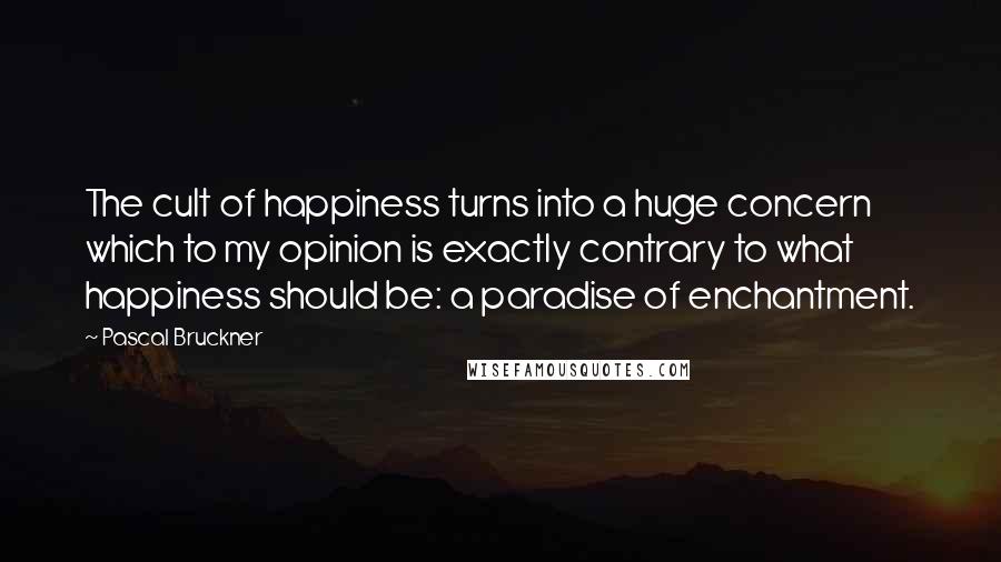 Pascal Bruckner Quotes: The cult of happiness turns into a huge concern which to my opinion is exactly contrary to what happiness should be: a paradise of enchantment.