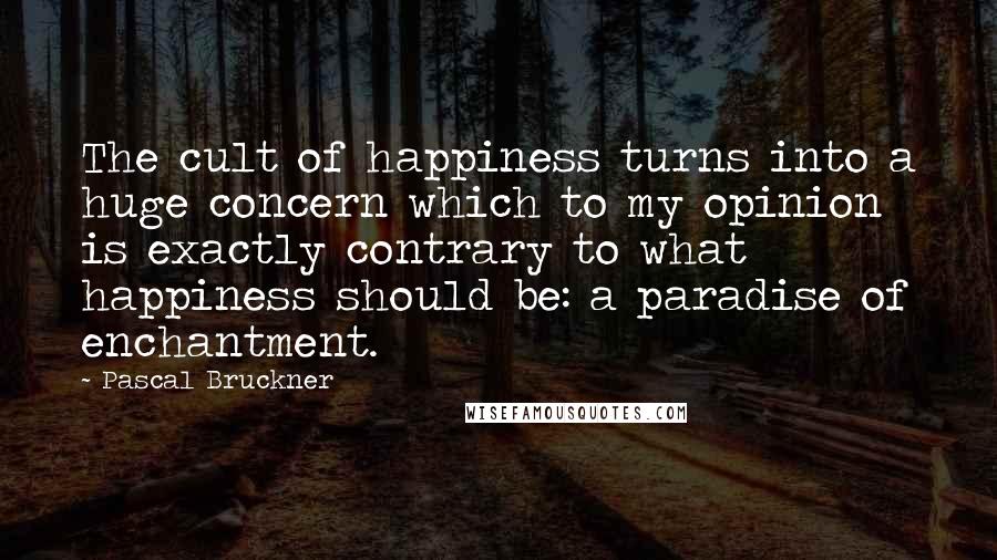 Pascal Bruckner Quotes: The cult of happiness turns into a huge concern which to my opinion is exactly contrary to what happiness should be: a paradise of enchantment.