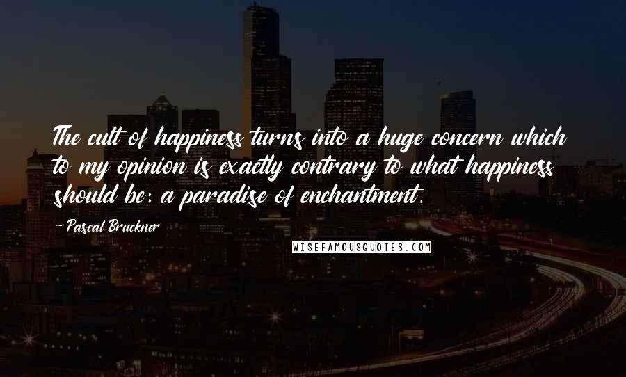 Pascal Bruckner Quotes: The cult of happiness turns into a huge concern which to my opinion is exactly contrary to what happiness should be: a paradise of enchantment.