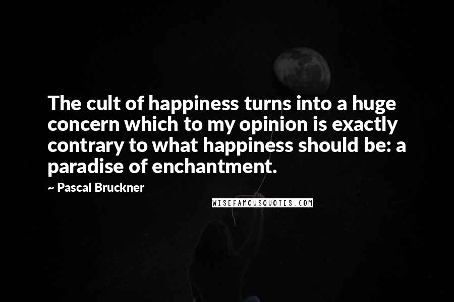 Pascal Bruckner Quotes: The cult of happiness turns into a huge concern which to my opinion is exactly contrary to what happiness should be: a paradise of enchantment.