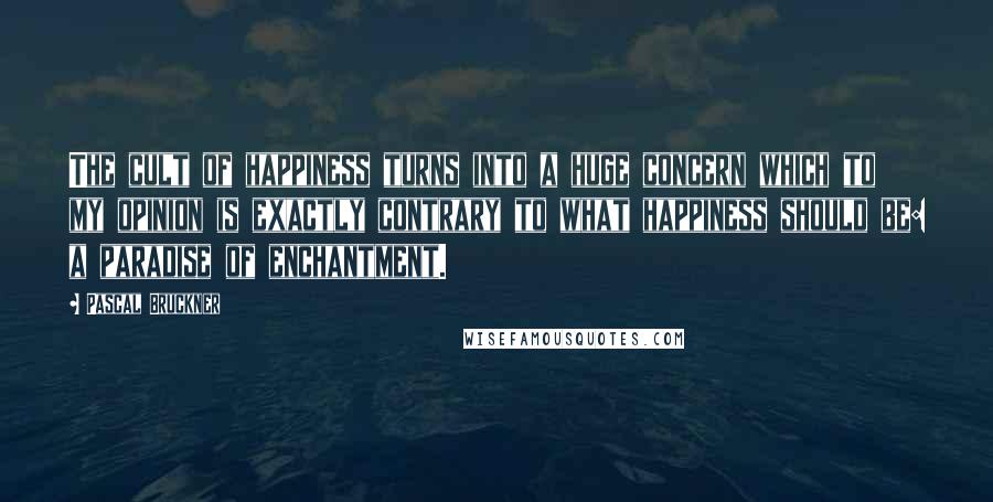 Pascal Bruckner Quotes: The cult of happiness turns into a huge concern which to my opinion is exactly contrary to what happiness should be: a paradise of enchantment.