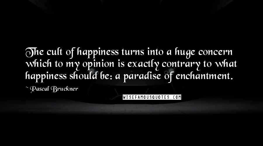 Pascal Bruckner Quotes: The cult of happiness turns into a huge concern which to my opinion is exactly contrary to what happiness should be: a paradise of enchantment.