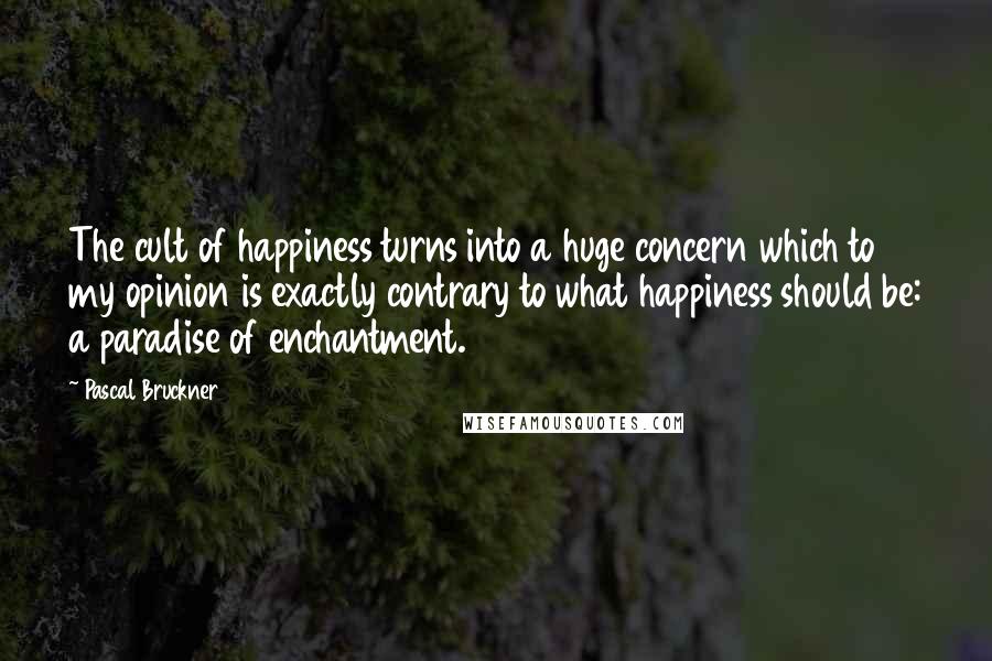 Pascal Bruckner Quotes: The cult of happiness turns into a huge concern which to my opinion is exactly contrary to what happiness should be: a paradise of enchantment.