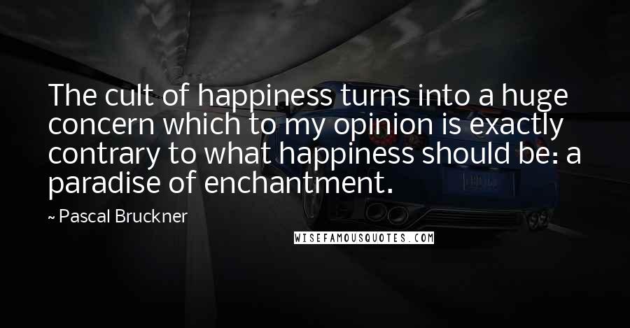 Pascal Bruckner Quotes: The cult of happiness turns into a huge concern which to my opinion is exactly contrary to what happiness should be: a paradise of enchantment.