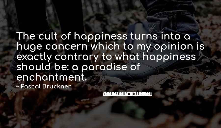 Pascal Bruckner Quotes: The cult of happiness turns into a huge concern which to my opinion is exactly contrary to what happiness should be: a paradise of enchantment.