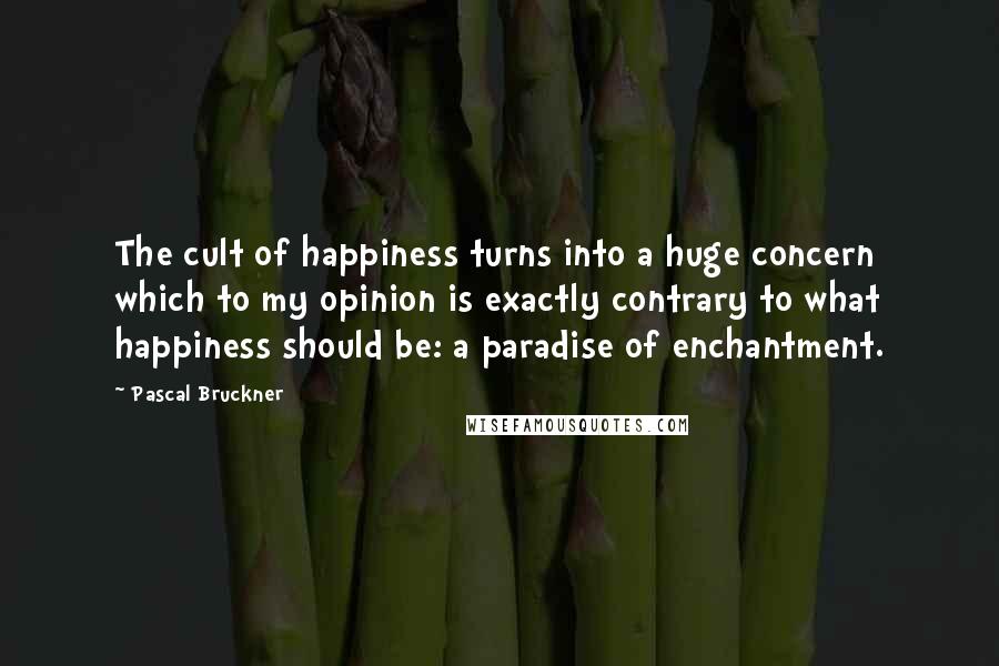 Pascal Bruckner Quotes: The cult of happiness turns into a huge concern which to my opinion is exactly contrary to what happiness should be: a paradise of enchantment.