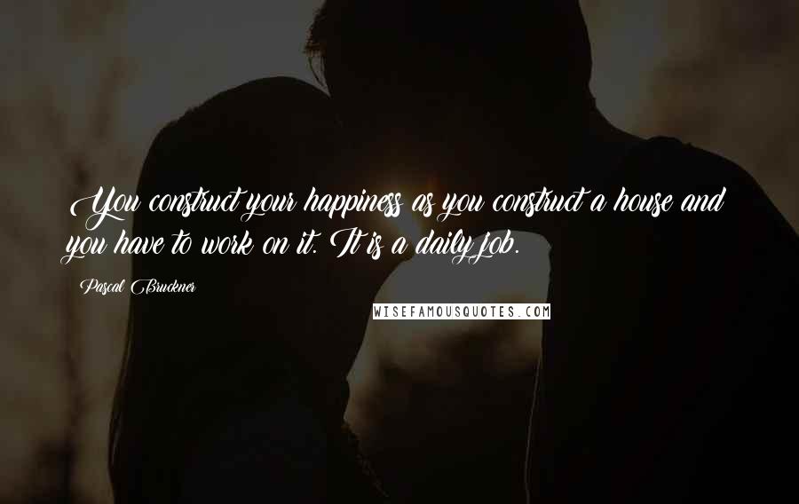 Pascal Bruckner Quotes: You construct your happiness as you construct a house and you have to work on it. It is a daily job.