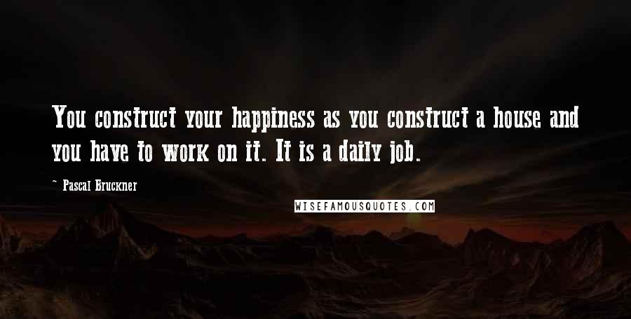 Pascal Bruckner Quotes: You construct your happiness as you construct a house and you have to work on it. It is a daily job.