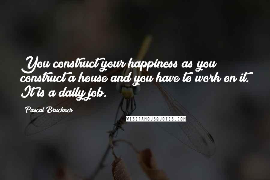 Pascal Bruckner Quotes: You construct your happiness as you construct a house and you have to work on it. It is a daily job.