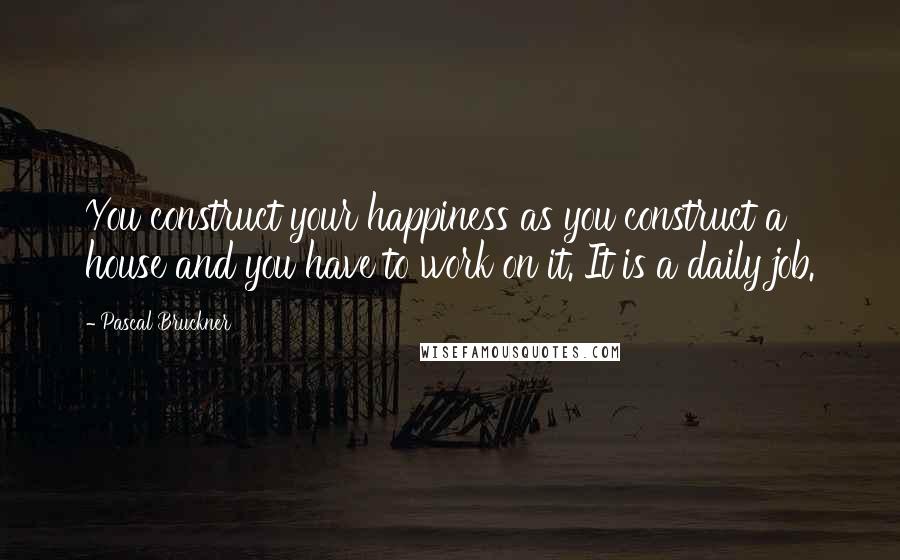 Pascal Bruckner Quotes: You construct your happiness as you construct a house and you have to work on it. It is a daily job.