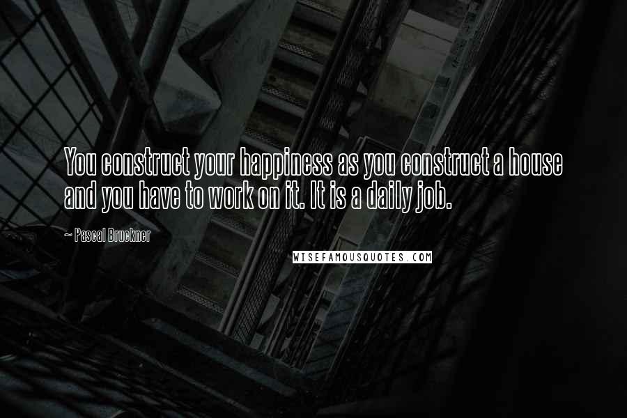 Pascal Bruckner Quotes: You construct your happiness as you construct a house and you have to work on it. It is a daily job.