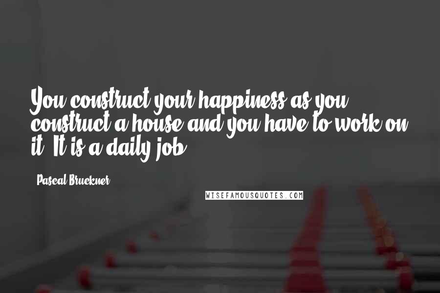 Pascal Bruckner Quotes: You construct your happiness as you construct a house and you have to work on it. It is a daily job.