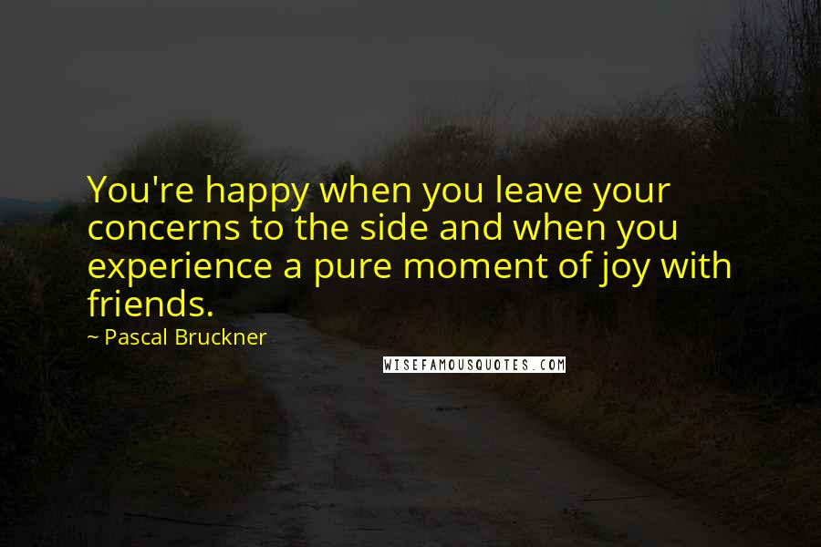 Pascal Bruckner Quotes: You're happy when you leave your concerns to the side and when you experience a pure moment of joy with friends.