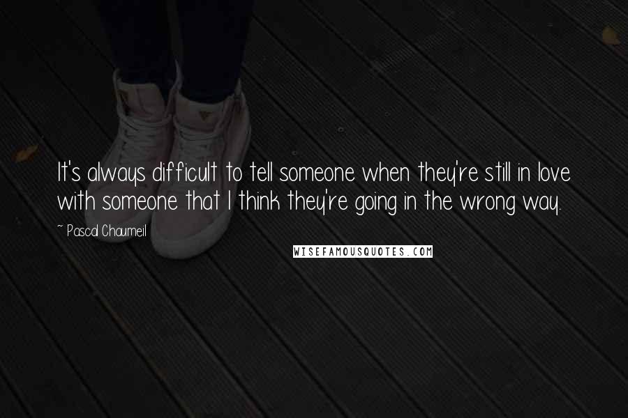 Pascal Chaumeil Quotes: It's always difficult to tell someone when they're still in love with someone that I think they're going in the wrong way.