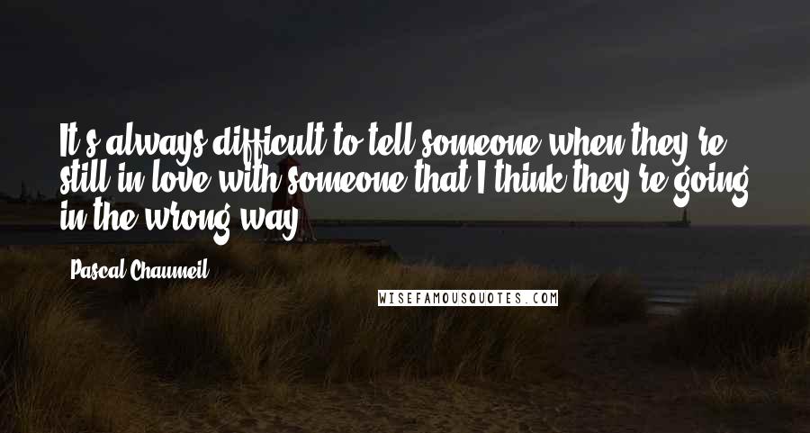 Pascal Chaumeil Quotes: It's always difficult to tell someone when they're still in love with someone that I think they're going in the wrong way.