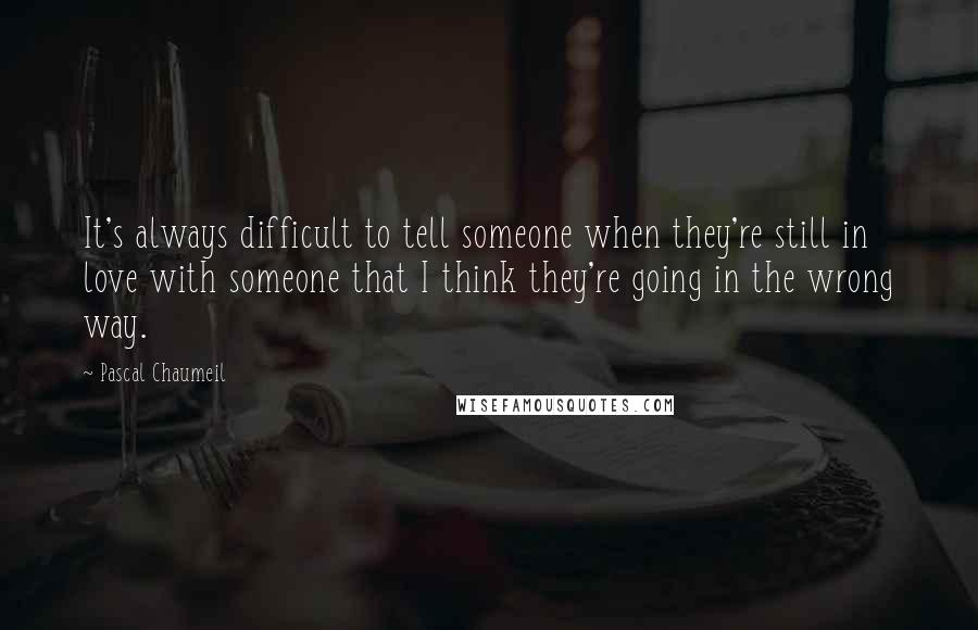 Pascal Chaumeil Quotes: It's always difficult to tell someone when they're still in love with someone that I think they're going in the wrong way.