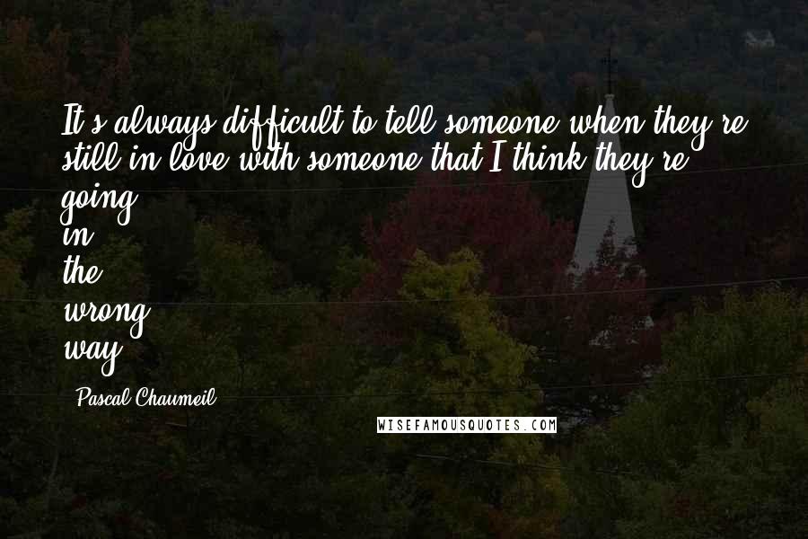 Pascal Chaumeil Quotes: It's always difficult to tell someone when they're still in love with someone that I think they're going in the wrong way.