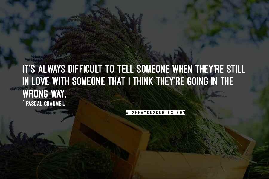 Pascal Chaumeil Quotes: It's always difficult to tell someone when they're still in love with someone that I think they're going in the wrong way.