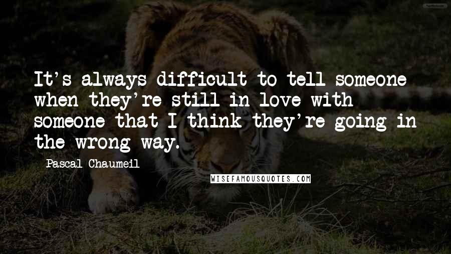 Pascal Chaumeil Quotes: It's always difficult to tell someone when they're still in love with someone that I think they're going in the wrong way.