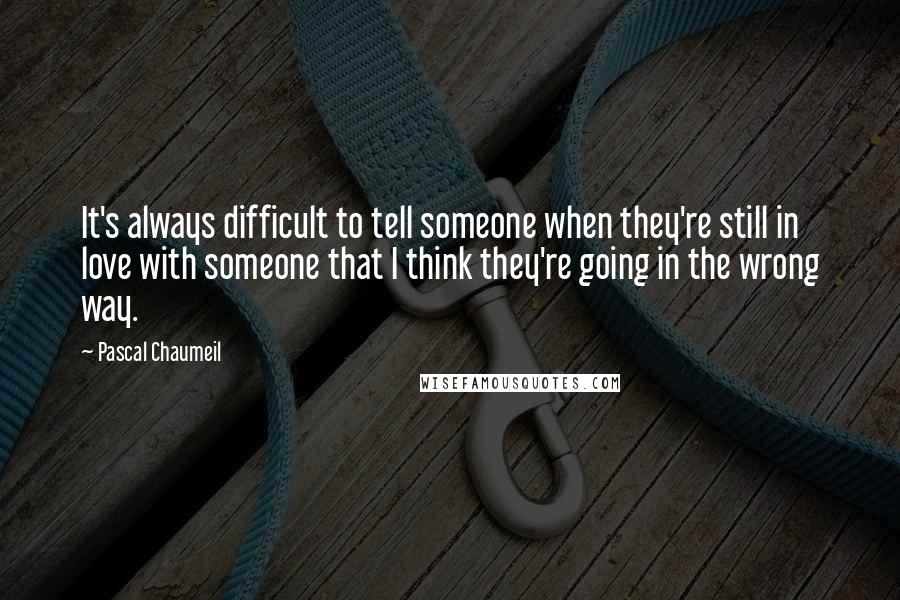 Pascal Chaumeil Quotes: It's always difficult to tell someone when they're still in love with someone that I think they're going in the wrong way.