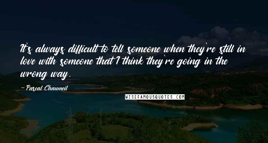 Pascal Chaumeil Quotes: It's always difficult to tell someone when they're still in love with someone that I think they're going in the wrong way.