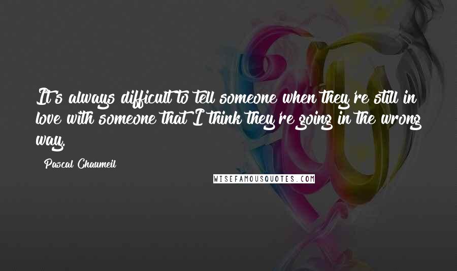 Pascal Chaumeil Quotes: It's always difficult to tell someone when they're still in love with someone that I think they're going in the wrong way.