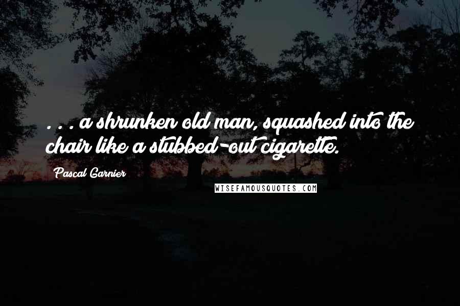 Pascal Garnier Quotes: . . . a shrunken old man, squashed into the chair like a stubbed-out cigarette.