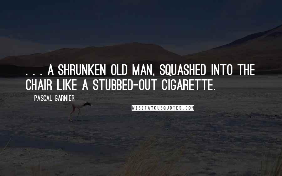 Pascal Garnier Quotes: . . . a shrunken old man, squashed into the chair like a stubbed-out cigarette.