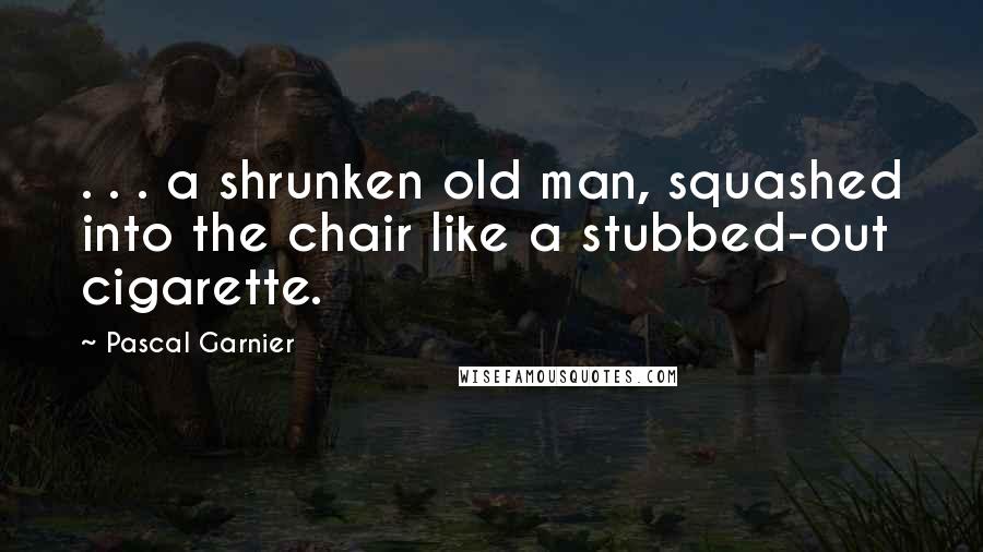 Pascal Garnier Quotes: . . . a shrunken old man, squashed into the chair like a stubbed-out cigarette.