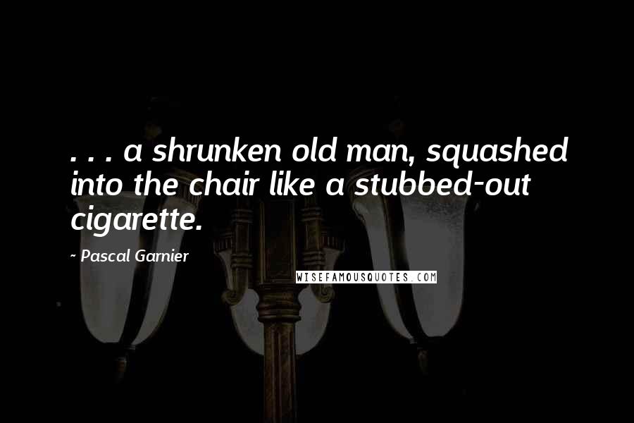 Pascal Garnier Quotes: . . . a shrunken old man, squashed into the chair like a stubbed-out cigarette.