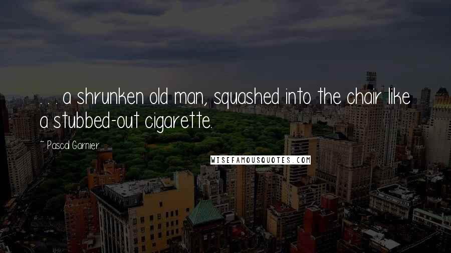 Pascal Garnier Quotes: . . . a shrunken old man, squashed into the chair like a stubbed-out cigarette.