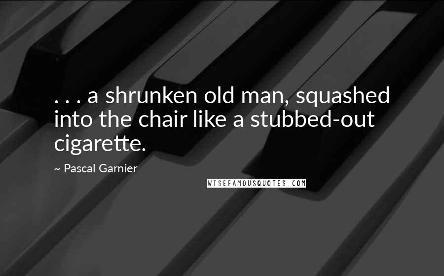 Pascal Garnier Quotes: . . . a shrunken old man, squashed into the chair like a stubbed-out cigarette.
