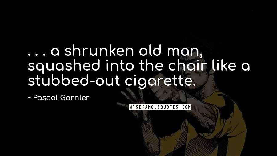 Pascal Garnier Quotes: . . . a shrunken old man, squashed into the chair like a stubbed-out cigarette.