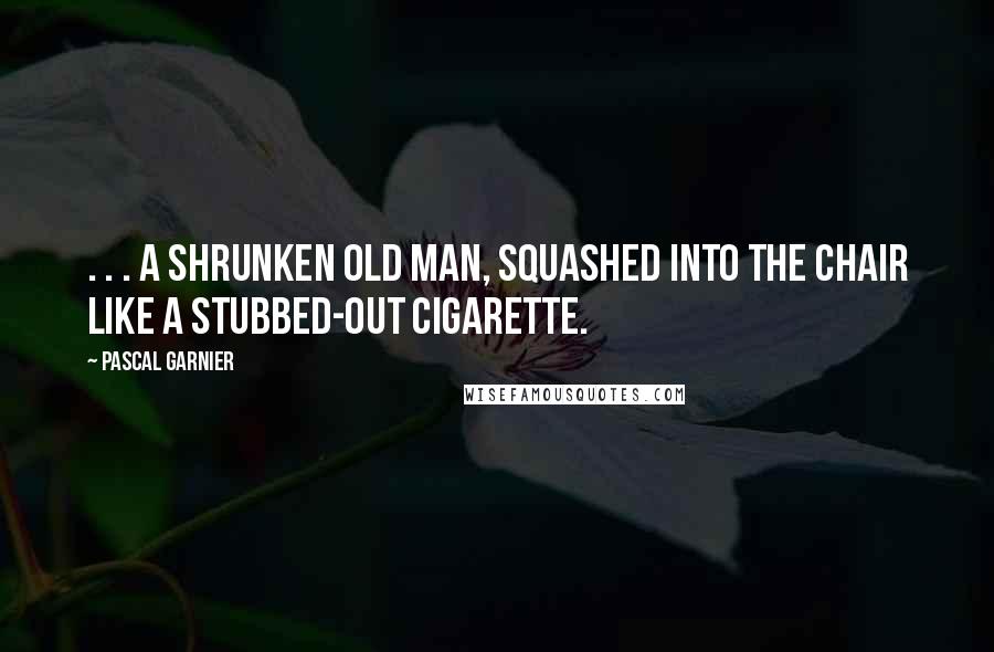 Pascal Garnier Quotes: . . . a shrunken old man, squashed into the chair like a stubbed-out cigarette.