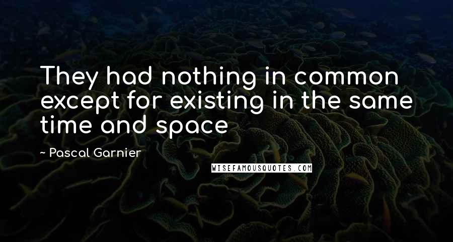 Pascal Garnier Quotes: They had nothing in common except for existing in the same time and space