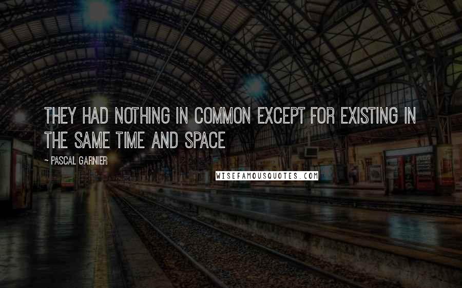 Pascal Garnier Quotes: They had nothing in common except for existing in the same time and space