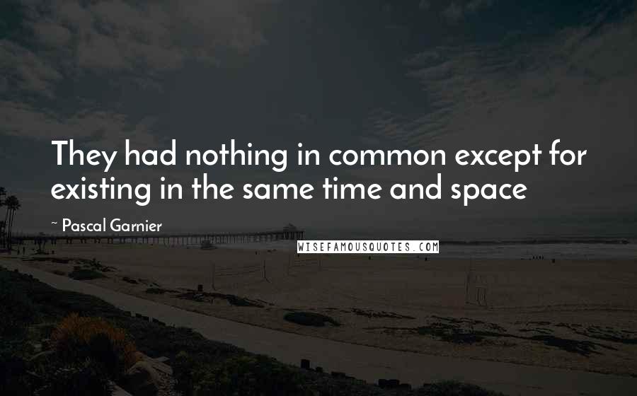 Pascal Garnier Quotes: They had nothing in common except for existing in the same time and space