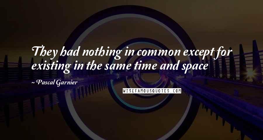 Pascal Garnier Quotes: They had nothing in common except for existing in the same time and space