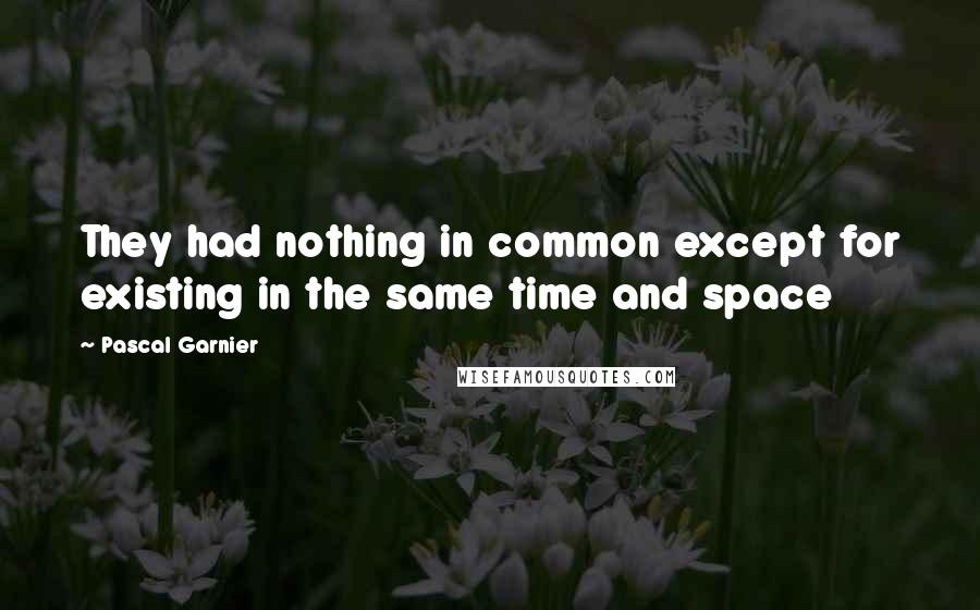 Pascal Garnier Quotes: They had nothing in common except for existing in the same time and space