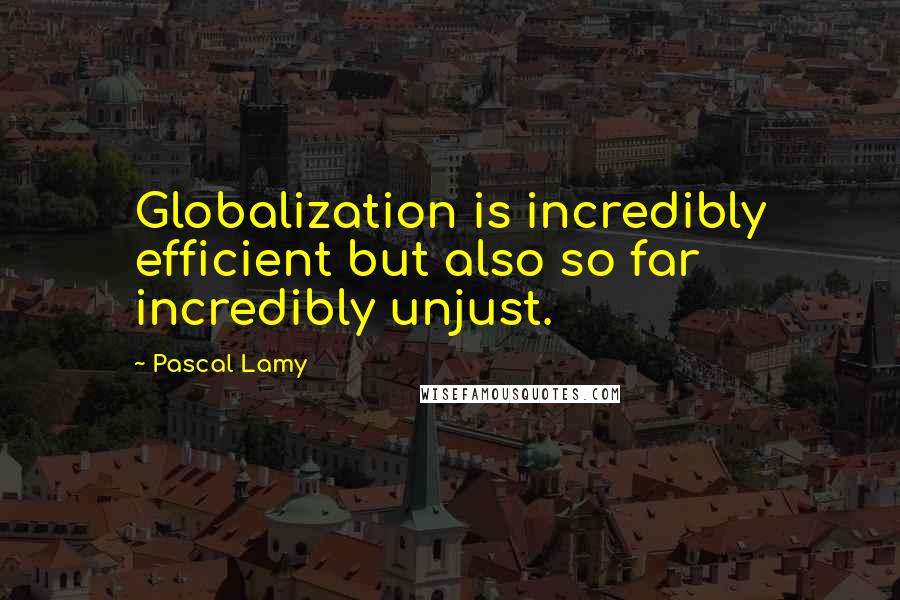 Pascal Lamy Quotes: Globalization is incredibly efficient but also so far incredibly unjust.