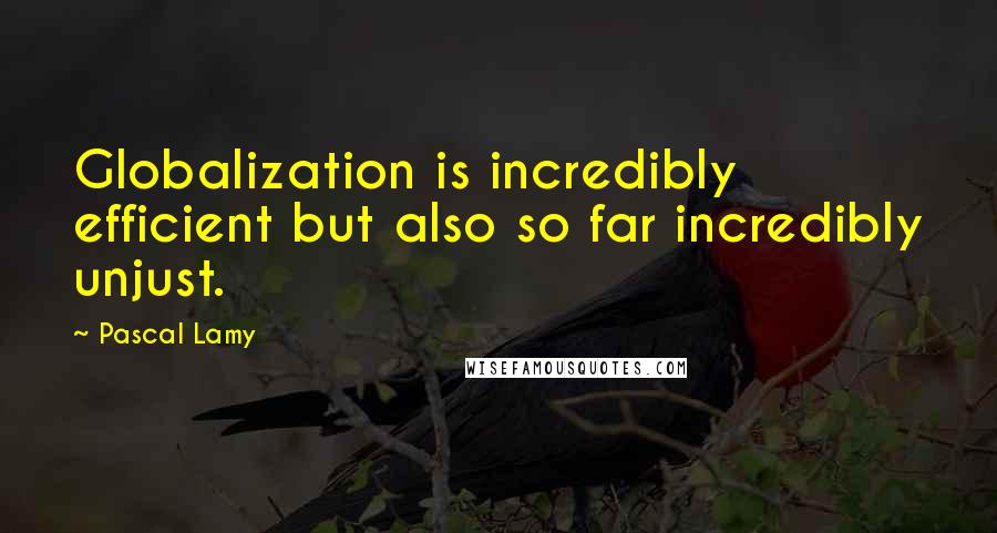 Pascal Lamy Quotes: Globalization is incredibly efficient but also so far incredibly unjust.