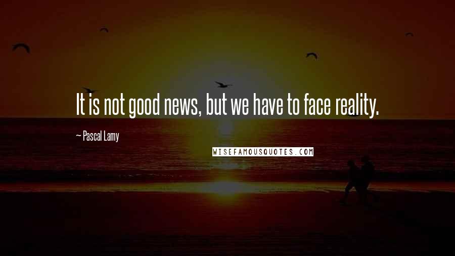 Pascal Lamy Quotes: It is not good news, but we have to face reality.