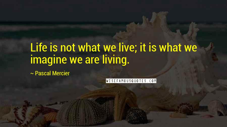 Pascal Mercier Quotes: Life is not what we live; it is what we imagine we are living.